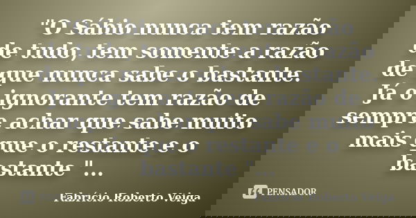 "O Sábio nunca tem razão de tudo, tem somente a razão de que nunca sabe o bastante. Já o ignorante tem razão de sempre achar que sabe muito mais que o rest... Frase de Fabrício Roberto Veiga.