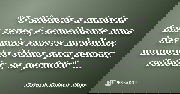 "O silêncio a maioria das vezes,é semelhante uma das mais suaves melodias, momento ótimo para pensar, refletir, se permitir"...... Frase de Fabrício Roberto Veiga.