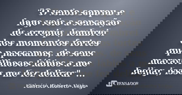 "O vento soprou e logo veio a sensação de arrepio, lembrei dos momentos fortes que passamos, de seus maravilhosos lábios a me beijar, isso me fez delirar&q... Frase de Fabrício Roberto Veiga.