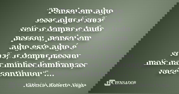 "Pensei em algo esse algo é você veio o tempo e tudo passou, pensei em algo este algo é você, o tempo passou mais nas minhas lembranças você continuou"... Frase de Fabrício Roberto Veiga.