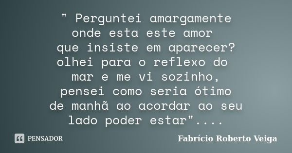 " Perguntei amargamente onde esta este amor que insiste em aparecer? olhei para o reflexo do mar e me vi sozinho, pensei como seria ótimo de manhã ao acord... Frase de Fabrício Roberto Veiga.