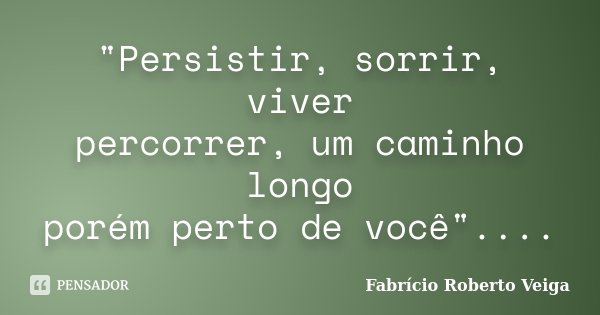 "Persistir, sorrir, viver percorrer, um caminho longo porém perto de você"....... Frase de Fabrício Roberto Veiga.
