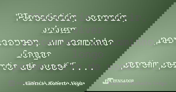 "Persistir, sorrir, viver percorrer, um caminho longo porém perto de você"....... Frase de Fabrício Roberto Veiga.
