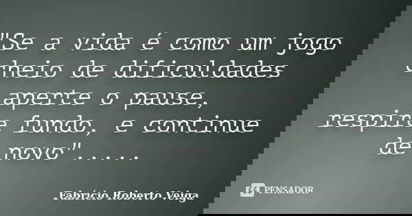 "Se a vida é como um jogo cheio de dificuldades aperte o pause, respire fundo, e continue de novo"........ Frase de Fabrício Roberto Veiga.