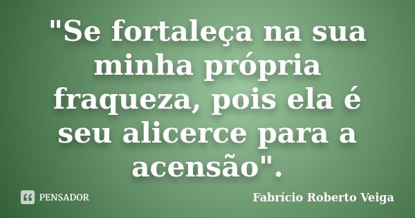 "Se fortaleça na sua minha própria fraqueza, pois ela é seu alicerce para a acensão".... Frase de Fabrício Roberto Veiga.