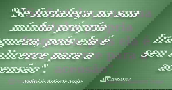 "Se fortaleça na sua minha própria fraqueza, pois ela é seu alicerce para a acensão".... Frase de Fabrício Roberto Veiga.