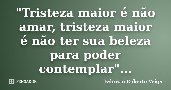 "Tristeza maior é não amar, tristeza maior é não ter sua beleza para poder contemplar"...... Frase de Fabrício Roberto Veiga.