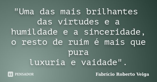 "Uma das mais brilhantes das virtudes e a humildade e a sinceridade, o resto de ruim é mais que pura luxuria e vaidade".... Frase de Fabrício Roberto Veiga.