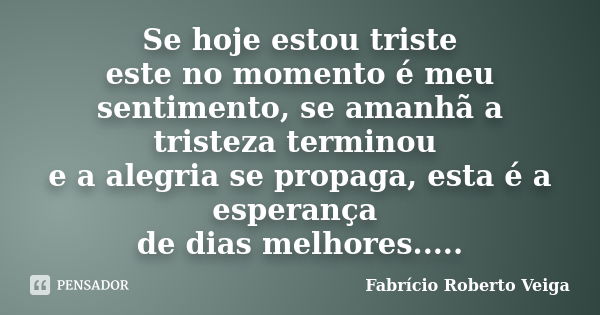 Se hoje estou triste este no momento é meu sentimento, se amanhã a tristeza terminou e a alegria se propaga, esta é a esperança de dias melhores........ Frase de Fabrício Roberto Veiga.