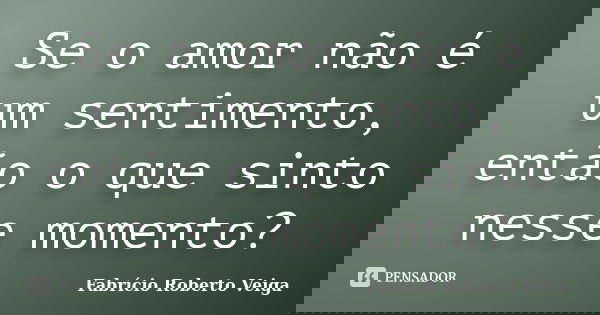 Se o amor não é um sentimento, então o que sinto nesse momento?... Frase de Fabrício Roberto Veiga.