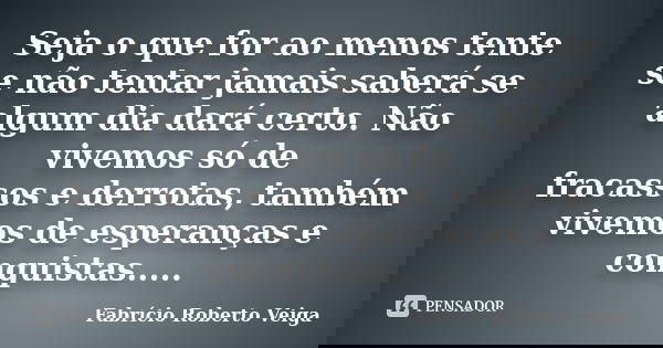 Seja o que for ao menos tente se não tentar jamais saberá se algum dia dará certo. Não vivemos só de fracassos e derrotas, também vivemos de esperanças e conqui... Frase de Fabrício Roberto Veiga.