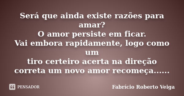 Será que ainda existe razões para amar? O amor persiste em ficar. Vai embora rapidamente, logo como um tiro certeiro acerta na direção correta um novo amor reco... Frase de Fabrício Roberto Veiga.