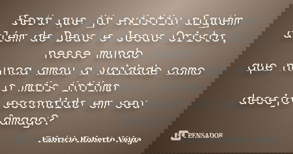 Será que já existiu alguém além de Deus e Jesus Cristo, nesse mundo que nunca amou a vaidade como o mais íntimo desejo escondido em seu âmago?... Frase de Fabrício Roberto Veiga.