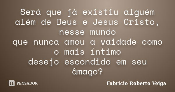 Será que já existiu alguém além de Deus e Jesus Cristo, nesse mundo que nunca amou a vaidade como o mais íntimo desejo escondido em seu âmago?... Frase de Fabrício Roberto Veiga.