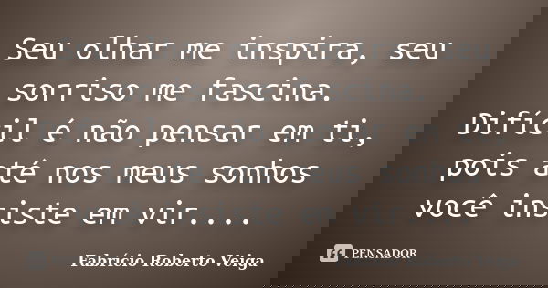 Seu olhar me inspira, seu sorriso me fascina. Difícil é não pensar em ti, pois até nos meus sonhos você insiste em vir....... Frase de Fabrício Roberto Veiga.