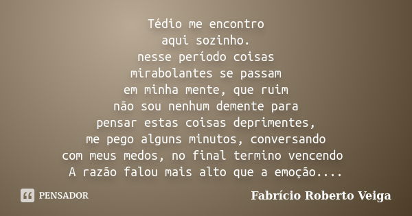 Tédio me encontro aqui sozinho. nesse período coisas mirabolantes se passam em minha mente, que ruim não sou nenhum demente para pensar estas coisas deprimentes... Frase de Fabrício Roberto Veiga.