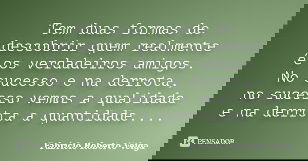 Tem duas formas de descobrir quem realmente é os verdadeiros amigos. No sucesso e na derrota, no sucesso vemos a qualidade e na derrota a quantidade....... Frase de Fabrício Roberto Veiga.