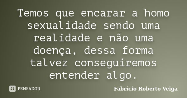 Temos que encarar a homo sexualidade sendo uma realidade e não uma doença, dessa forma talvez conseguiremos entender algo.﻿... Frase de Fabrício Roberto Veiga.