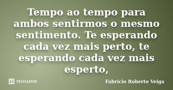 Tempo ao tempo para ambos sentirmos o mesmo sentimento. Te esperando cada vez mais perto, te esperando cada vez mais esperto,... Frase de Fabrício Roberto Veiga.