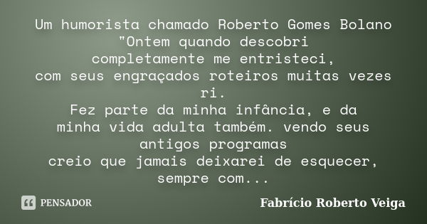 Um humorista chamado Roberto Gomes Bolano "Ontem quando descobri completamente me entristeci, com seus engraçados roteiros muitas vezes ri. Fez parte da mi... Frase de Fabrício Roberto Veiga.