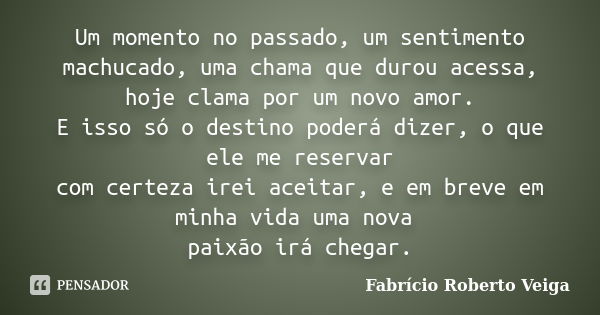 Um momento no passado, um sentimento machucado, uma chama que durou acessa, hoje clama por um novo amor. E isso só o destino poderá dizer, o que ele me reservar... Frase de Fabrício Roberto Veiga.