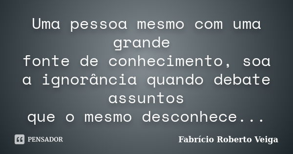 Uma pessoa mesmo com uma grande fonte de conhecimento, soa a ignorância quando debate assuntos que o mesmo desconhece...... Frase de Fabrício Roberto Veiga.