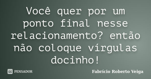 Você quer por um ponto final nesse relacionamento? então não coloque vírgulas docinho!... Frase de Fabrício Roberto Veiga.