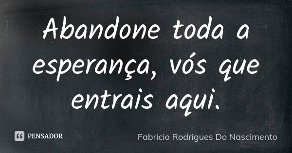 Abandone toda a esperança, vós que entrais aqui.... Frase de Fabrício Rodrigues Do Nascimento.