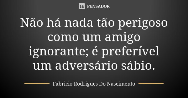 Não há nada tão perigoso como um amigo ignorante; é preferível um adversário sábio.... Frase de Fabricio Rodrigues Do Nascimento.