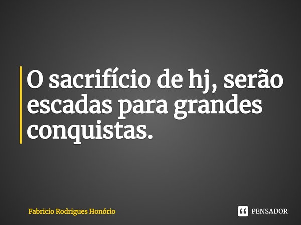 ⁠O sacrifício de hj, serão escadas para grandes conquistas.... Frase de Fabricio Rodrigues Honório.