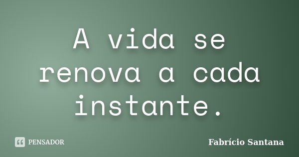 A vida se renova a cada instante.... Frase de Fabrício Santana.