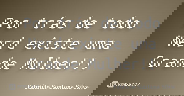 Por trás de todo Nerd existe uma Grande Mulher!!... Frase de Fabrício Santana Silva.