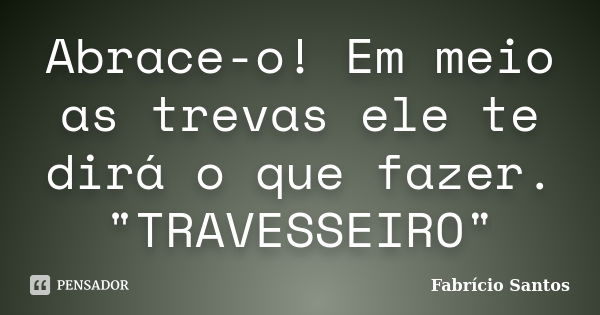 Abrace-o! Em meio as trevas ele te dirá o que fazer. "TRAVESSEIRO"... Frase de Fabrício Santos.