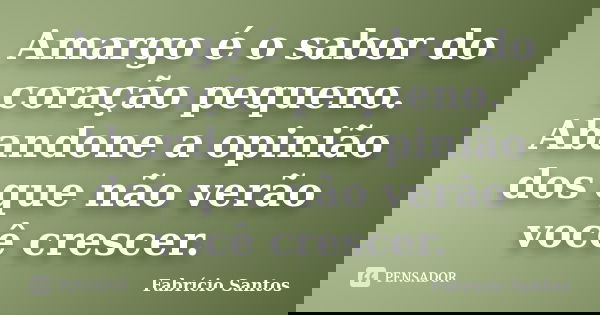 Amargo é o sabor do coração pequeno. Abandone a opinião dos que não verão você crescer.... Frase de Fabrício Santos.