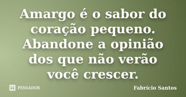 Amargo é o sabor do coração pequeno. Abandone a opinião dos que não verão você crescer.... Frase de Fabrício Santos.