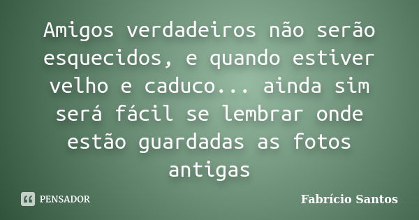 Amigos verdadeiros não serão esquecidos, e quando estiver velho e caduco... ainda sim será fácil se lembrar onde estão guardadas as fotos antigas... Frase de Fabrício Santos.