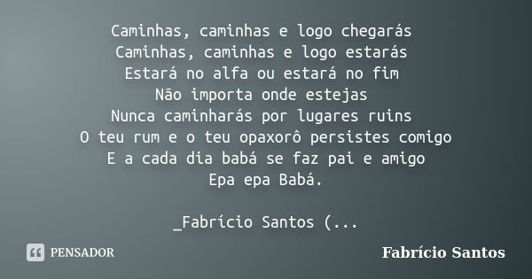 Caminhas, caminhas e logo chegarás Caminhas, caminhas e logo estarás Estará no alfa ou estará no fim Não importa onde estejas Nunca caminharás por lugares ruins... Frase de _Fabrício Santos.