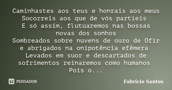 Caminhastes aos teus e honrais aos meus Socorreis aos que de vós partíeis E só assim, flutuaremos nas bossas novas dos sonhos Sombreados sobre nuvens de ouro de... Frase de Fabrício Santos.