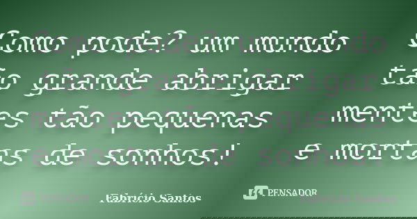 Como pode? um mundo tão grande abrigar mentes tão pequenas e mortas de sonhos!... Frase de Fabrício Santos.