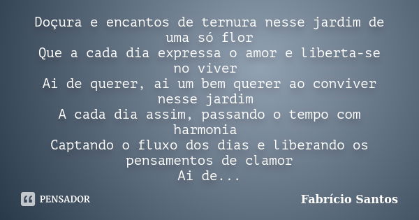 Doçura e encantos de ternura nesse jardim de uma só flor Que a cada dia expressa o amor e liberta-se no viver Ai de querer, ai um bem querer ao conviver nesse j... Frase de Fabrício Santos.