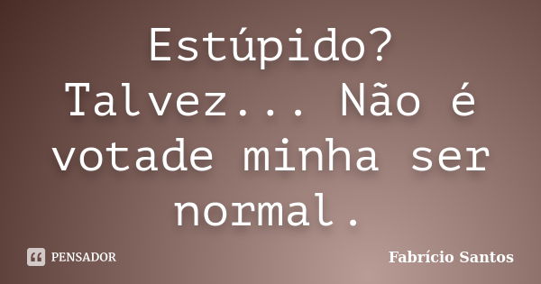 Estúpido? Talvez... Não é votade minha ser normal.... Frase de Fabrício Santos.