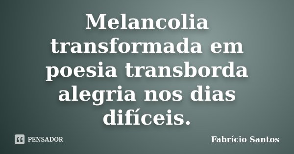 Melancolia transformada em poesia transborda alegria nos dias difíceis.... Frase de Fabrício Santos.
