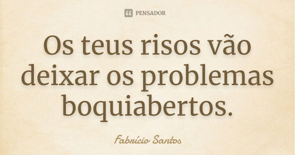 Os teus risos vão deixar os problemas boquiabertos.... Frase de Fabrício Santos.