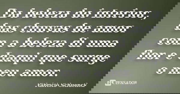 Da beleza do interior, das chuvas de amor com a beleza di uma flor e daqui que surge o meu amor.... Frase de Fabrício Schuenck.