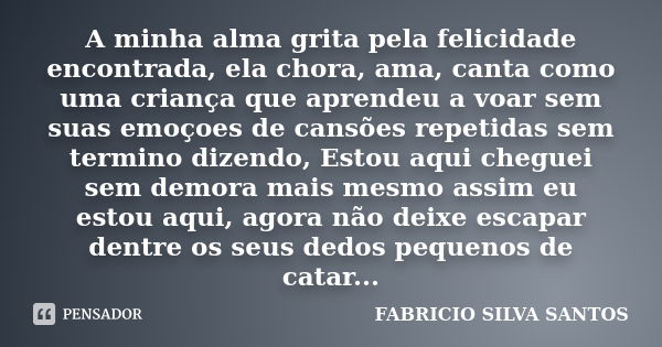 A minha alma grita pela felicidade encontrada, ela chora, ama, canta como uma criança que aprendeu a voar sem suas emoçoes de cansões repetidas sem termino dize... Frase de Fabricio Silva Santos.