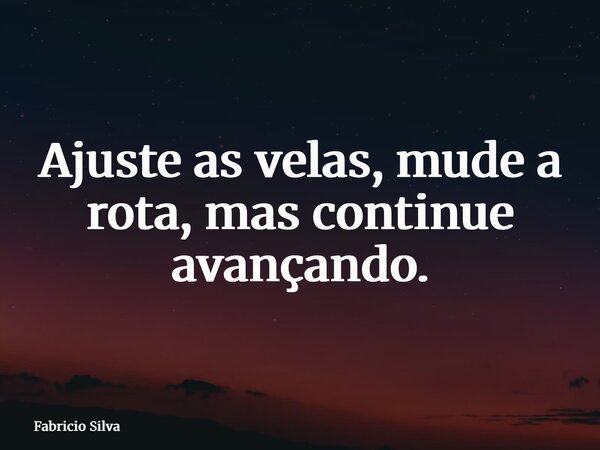 Ajuste as velas, mude a rota, mas continue avançando.... Frase de Fabricio Silva.