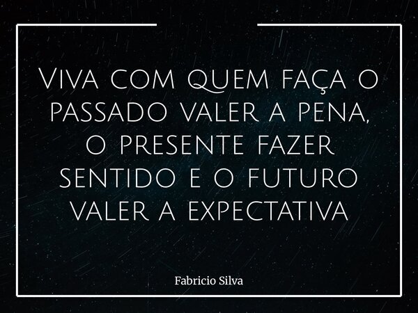 Viva com quem faça o passado valer a pena, o presente fazer sentido e o futuro valer a expectativa... Frase de Fabricio Silva.