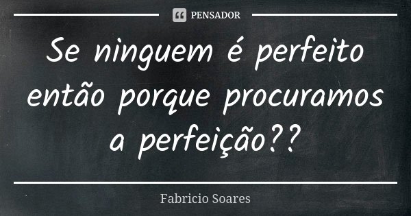 Se ninguem é perfeito então porque procuramos a perfeição??... Frase de Fabricio Soares.