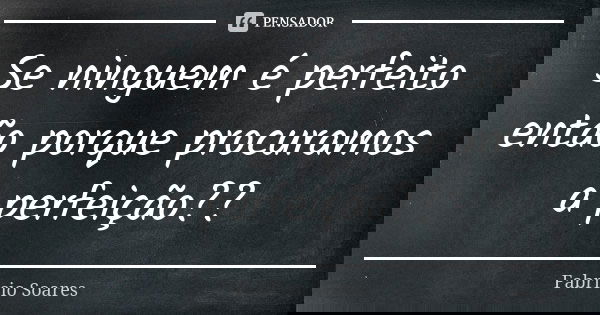 Se ninguem é perfeito então porque procuramos a perfeição??... Frase de Fabricio Soares.
