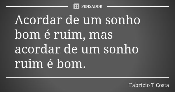 Acordar de um sonho bom é ruim, mas acordar de um sonho ruim é bom.... Frase de Fabricio T Costa.